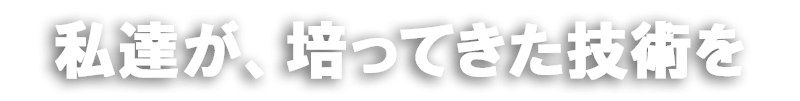 私達が培ってきた技術を