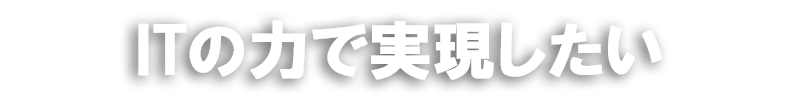 ITの力で実現したい